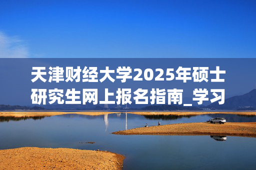 天津财经大学2025年硕士研究生网上报名指南_学习网官网