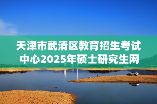 天津市武清区教育招生考试中心2025年硕士研究生网上报名指南_学习网官网