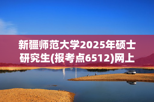 新疆师范大学2025年硕士研究生(报考点6512)网上确认指南_学习网官网