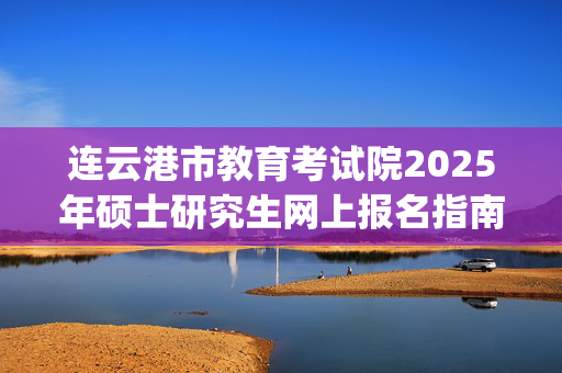 连云港市教育考试院2025年硕士研究生网上报名指南_学习网官网