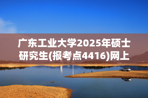 广东工业大学2025年硕士研究生(报考点4416)网上确认指南_学习网官网