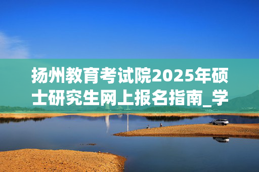 扬州教育考试院2025年硕士研究生网上报名指南_学习网官网