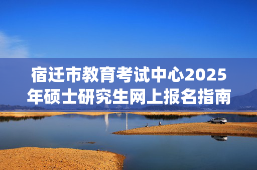 宿迁市教育考试中心2025年硕士研究生网上报名指南_学习网官网