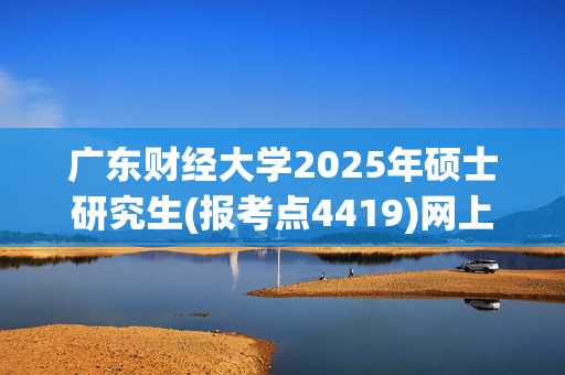 广东财经大学2025年硕士研究生(报考点4419)网上确认指南_学习网官网