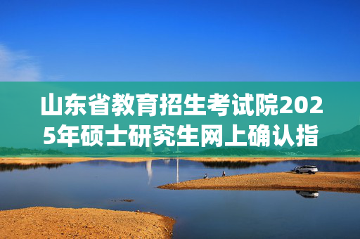 山东省教育招生考试院2025年硕士研究生网上确认指南_学习网官网