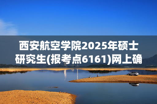 西安航空学院2025年硕士研究生(报考点6161)网上确认指南_学习网官网