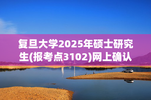 复旦大学2025年硕士研究生(报考点3102)网上确认指南_学习网官网