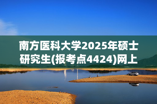 南方医科大学2025年硕士研究生(报考点4424)网上确认指南_学习网官网