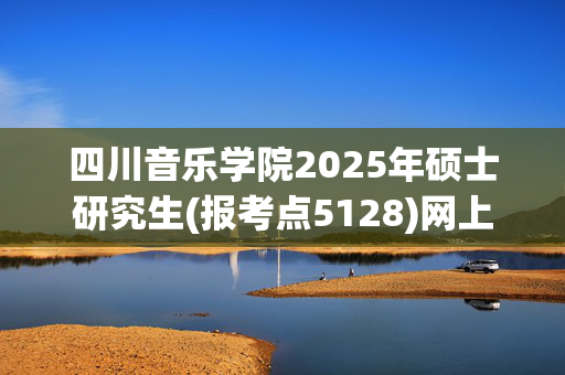 四川音乐学院2025年硕士研究生(报考点5128)网上确认指南_学习网官网