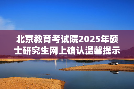 北京教育考试院2025年硕士研究生网上确认温馨提示_学习网官网