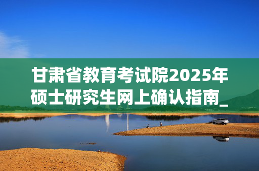 甘肃省教育考试院2025年硕士研究生网上确认指南_学习网官网