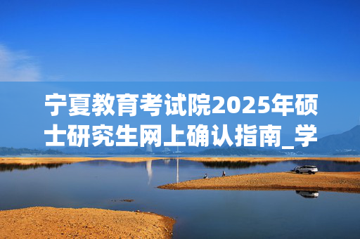 宁夏教育考试院2025年硕士研究生网上确认指南_学习网官网