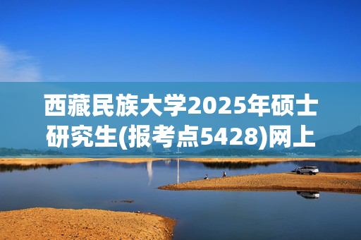 西藏民族大学2025年硕士研究生(报考点5428)网上确认指南_学习网官网