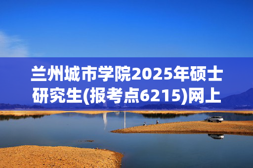 兰州城市学院2025年硕士研究生(报考点6215)网上确认指南_学习网官网