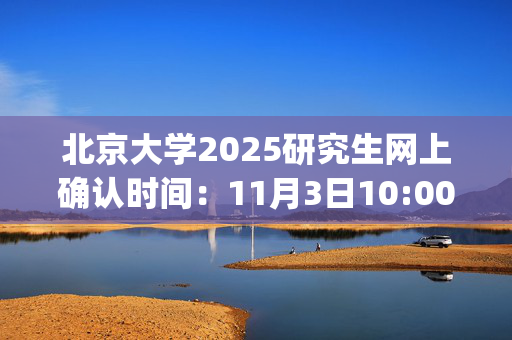 北京大学2025研究生网上确认时间：11月3日10:00至11月6日16:00_学习网官网