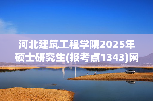 河北建筑工程学院2025年硕士研究生(报考点1343)网上确认报名信息指南_学习网官网