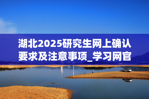 湖北2025研究生网上确认要求及注意事项_学习网官网