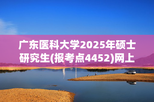 广东医科大学2025年硕士研究生(报考点4452)网上确认工作方案_学习网官网