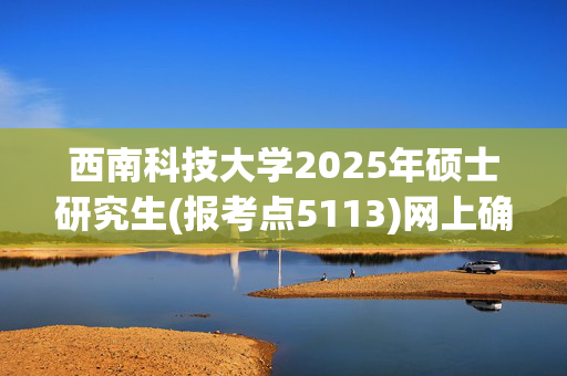 西南科技大学2025年硕士研究生(报考点5113)网上确认指南_学习网官网