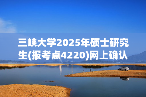 三峡大学2025年硕士研究生(报考点4220)网上确认指南_学习网官网