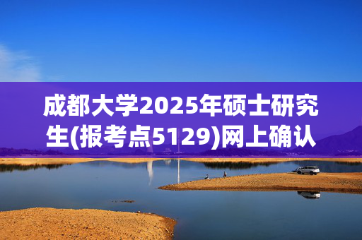 成都大学2025年硕士研究生(报考点5129)网上确认指南_学习网官网