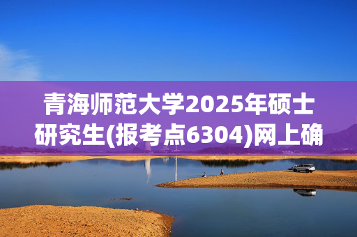 青海师范大学2025年硕士研究生(报考点6304)网上确认指南_学习网官网