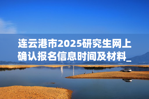 连云港市2025研究生网上确认报名信息时间及材料_学习网官网