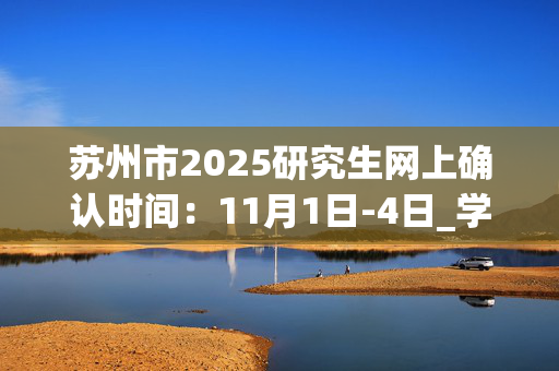 苏州市2025研究生网上确认时间：11月1日-4日_学习网官网