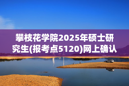 攀枝花学院2025年硕士研究生(报考点5120)网上确认指南_学习网官网