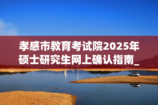 孝感市教育考试院2025年硕士研究生网上确认指南_学习网官网