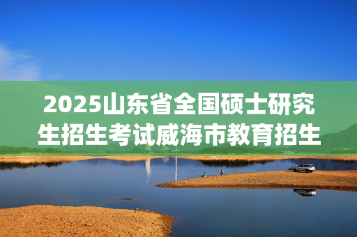 2025山东省全国硕士研究生招生考试威海市教育招生考试院报考点网上信息确认指南_学习网官网