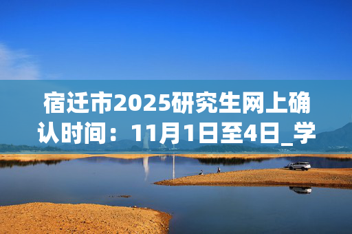 宿迁市2025研究生网上确认时间：11月1日至4日_学习网官网