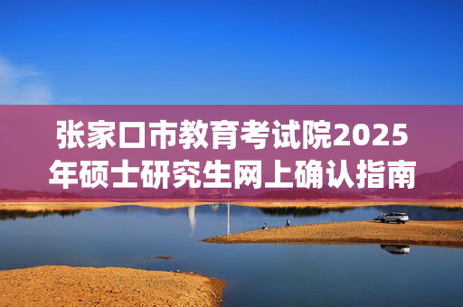 张家口市教育考试院2025年硕士研究生网上确认指南_学习网官网