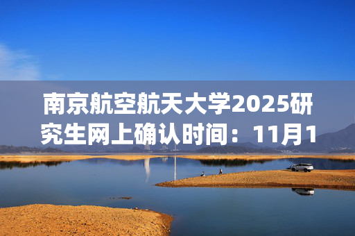 南京航空航天大学2025研究生网上确认时间：11月1日～4日_学习网官网