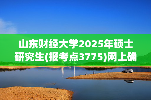 山东财经大学2025年硕士研究生(报考点3775)网上确认须知_学习网官网