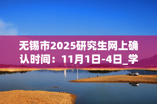 无锡市2025研究生网上确认时间：11月1日-4日_学习网官网