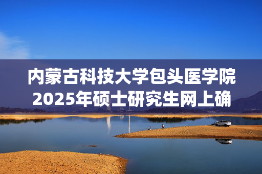 内蒙古科技大学包头医学院2025年硕士研究生网上确认指南_学习网官网