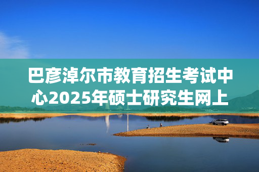 巴彦淖尔市教育招生考试中心2025年硕士研究生网上确认指南_学习网官网