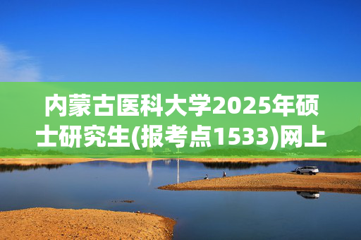 内蒙古医科大学2025年硕士研究生(报考点1533)网上确认指南_学习网官网