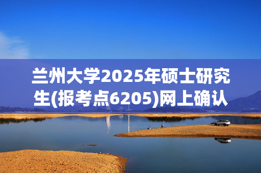 兰州大学2025年硕士研究生(报考点6205)网上确认指南_学习网官网