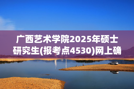 广西艺术学院2025年硕士研究生(报考点4530)网上确认指南_学习网官网