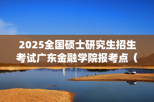 2025全国硕士研究生招生考试广东金融学院报考点（4435）网上确认指南_学习网官网