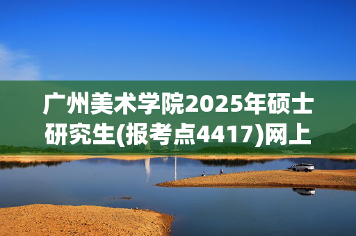 广州美术学院2025年硕士研究生(报考点4417)网上确认指南_学习网官网