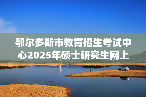 鄂尔多斯市教育招生考试中心2025年硕士研究生网上确认指南_学习网官网