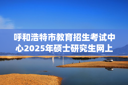 呼和浩特市教育招生考试中心2025年硕士研究生网上确认指南_学习网官网