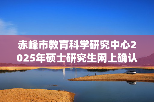 赤峰市教育科学研究中心2025年硕士研究生网上确认指南_学习网官网