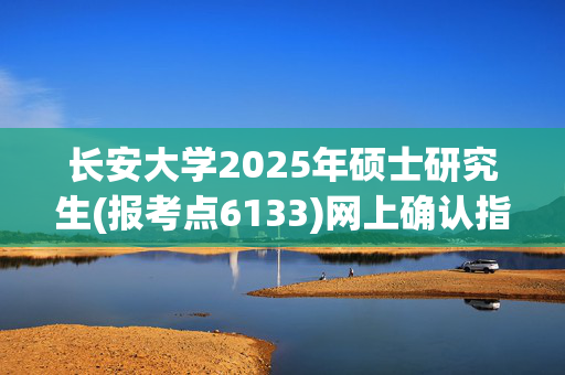 长安大学2025年硕士研究生(报考点6133)网上确认指南_学习网官网