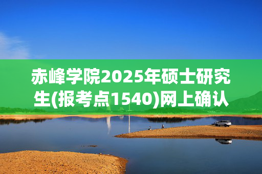 赤峰学院2025年硕士研究生(报考点1540)网上确认指南_学习网官网