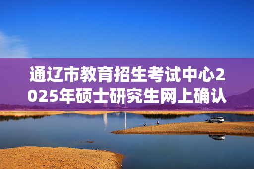 通辽市教育招生考试中心2025年硕士研究生网上确认指南_学习网官网