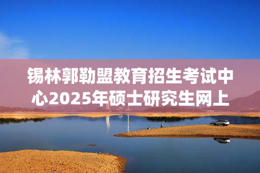 锡林郭勒盟教育招生考试中心2025年硕士研究生网上确认指南_学习网官网